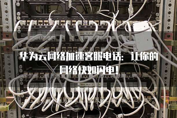 华为云网络加速客服电话：让你的网络快如闪电！