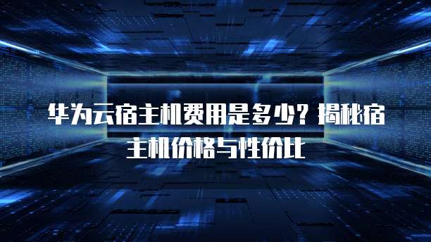 华为云宿主机费用是多少？揭秘宿主机价格与性价比