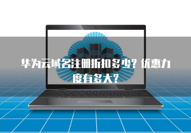 华为云域名注册折扣多少?优惠力度有多大?