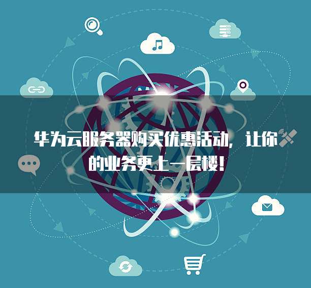 华为云服务器购买优惠活动,让你的业务更上一层楼!
