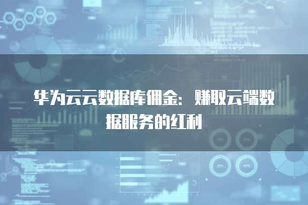 华为云云数据库佣金:赚取云端数据服务的红利