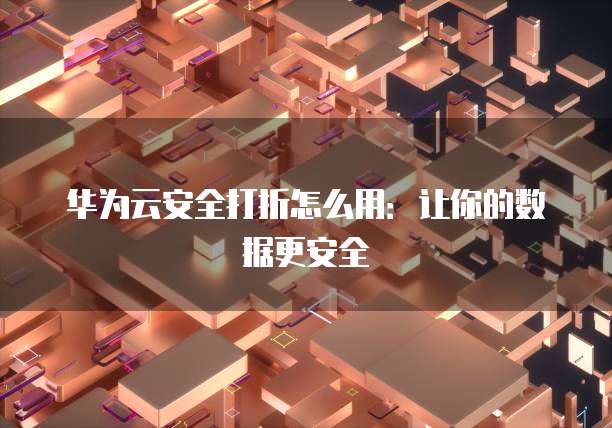 华为云安全打折怎么用：让你的数据更安全