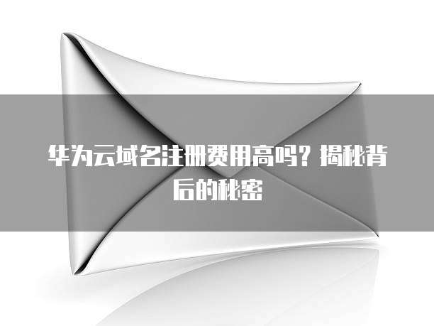 华为云域名注册费用高吗?揭秘背后的秘密