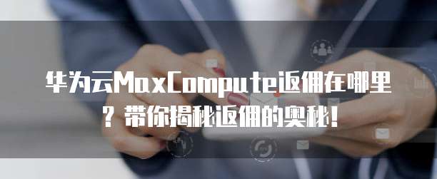 华为云MaxCompute返佣在哪里?带你揭秘返佣的奥秘!