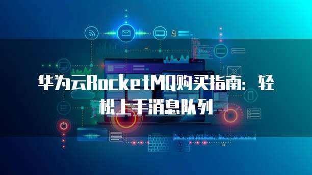 华为云RocketMQ购买指南：轻松上手消息队列