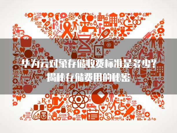 华为云对象存储收费标准是多少？揭秘存储费用的秘密