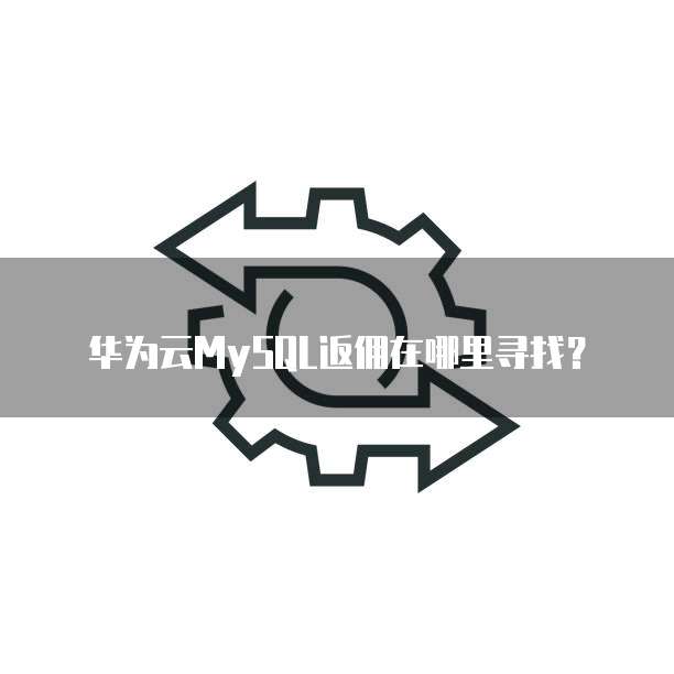 华为云MySQL返佣在哪里寻找?