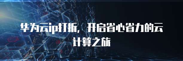 华为云ip打折,开启省心省力的云计算之旅