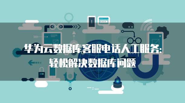 华为云数据库客服电话人工服务:轻松解决数据库问题