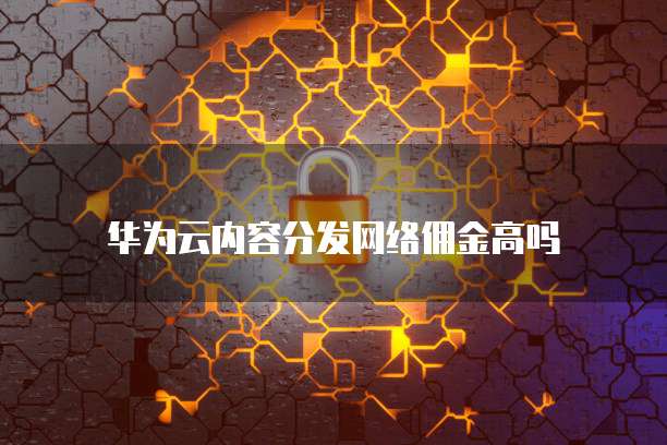 华为云内容分发网络佣金高吗