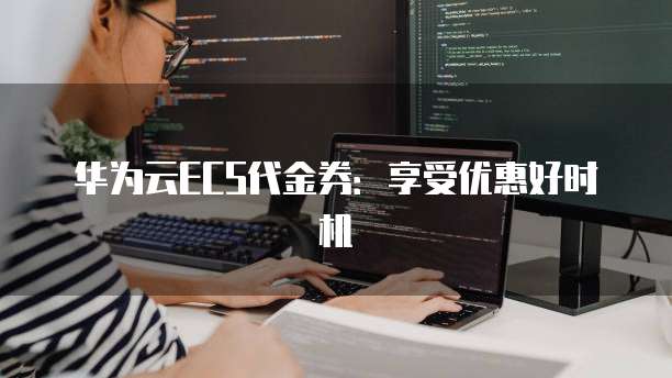 华为云ECS代金券:享受优惠好时机