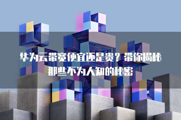 华为云带宽便宜还是贵?带你揭秘那些不为人知的秘密