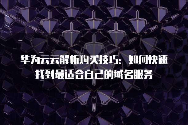 华为云云解析购买技巧:如何快速找到最适合自己的域名服务