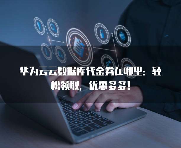 华为云云数据库代金券在哪里:轻松领取,优惠多多!