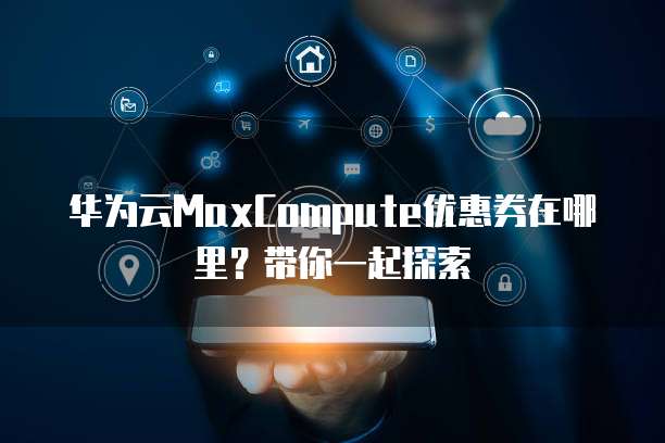 华为云MaxCompute优惠券在哪里？带你一起探索