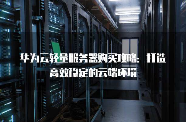 华为云轻量服务器购买攻略:打造高效稳定的云端环境