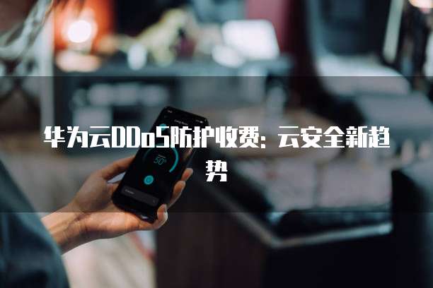 华为云DDoS防护收费: 云安全新趋势