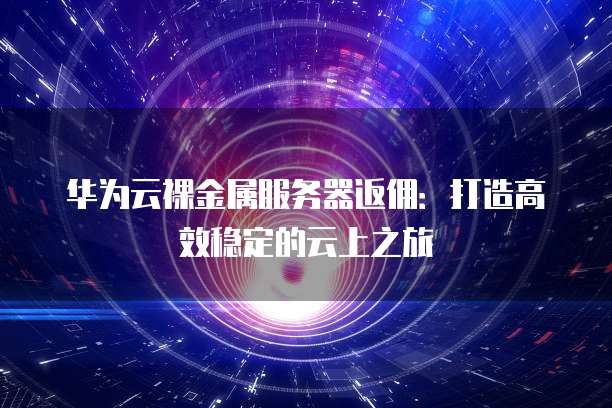 华为云裸金属服务器返佣:打造高效稳定的云上之旅