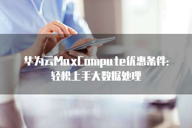 华为云MaxCompute优惠条件:轻松上手大数据处理