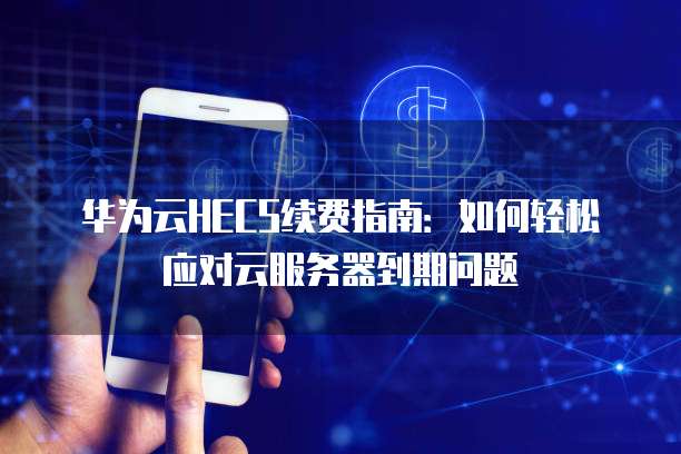 华为云HECS续费指南:如何轻松应对云服务器到期问题