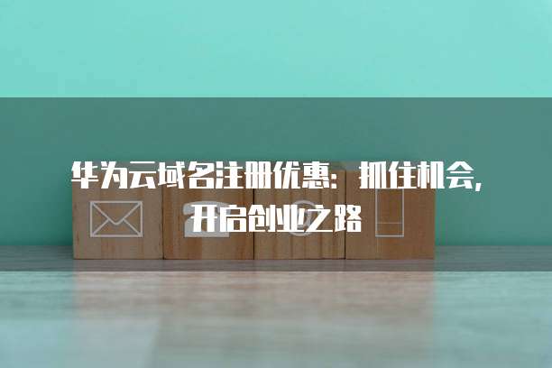 华为云域名注册优惠:抓住机会,开启创业之路