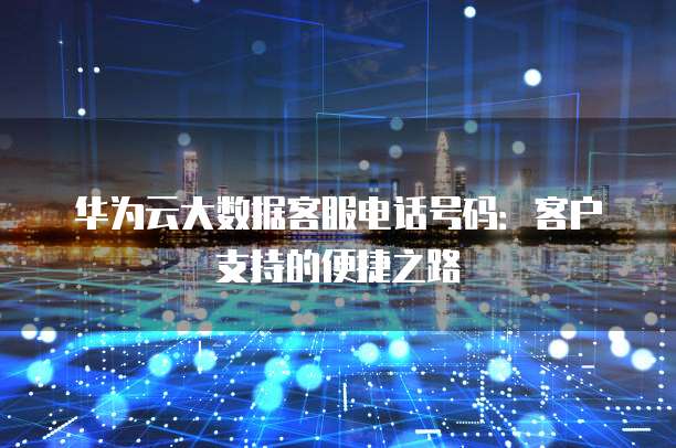 华为云大数据客服电话号码:客户支持的便捷之路