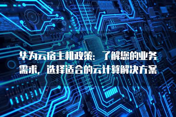 华为云宿主机政策：了解您的业务需求，选择适合的云计算解决方案