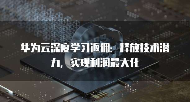 华为云深度学习返佣:释放技术潜力,实现利润最大化