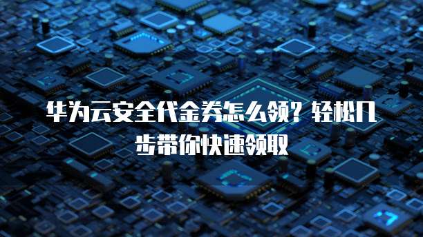 华为云安全代金券怎么领?轻松几步带你快速领取