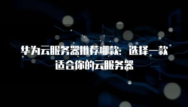 华为云服务器推荐哪款:选择一款适合你的云服务器