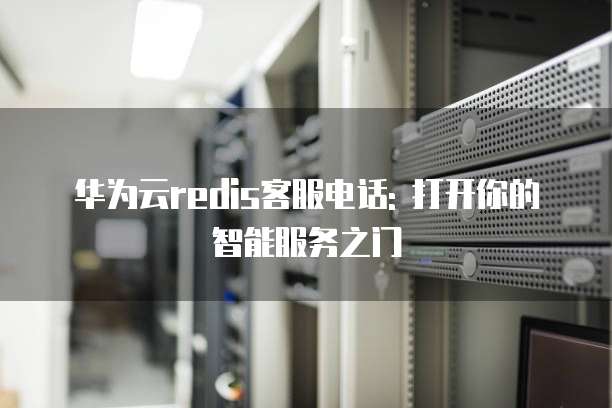 华为云redis客服电话: 打开你的智能服务之门