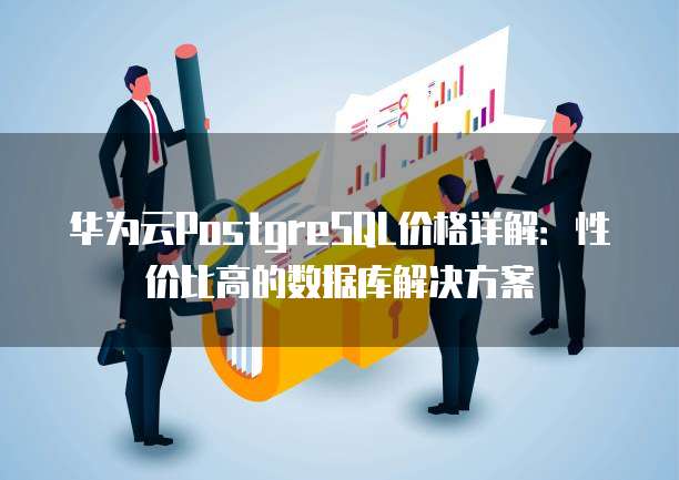 华为云PostgreSQL价格详解:性价比高的数据库解决方案