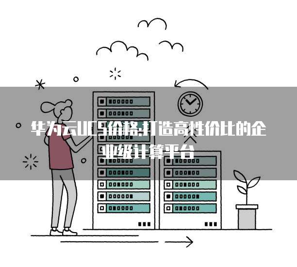 华为云UCS价格:打造高性价比的企业级计算平台