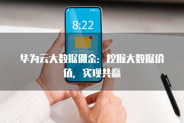 华为云大数据佣金:挖掘大数据价值,实现共赢