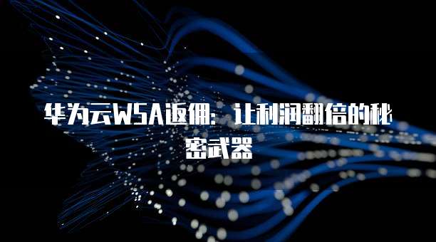 华为云WSA返佣：让利润翻倍的秘密武器