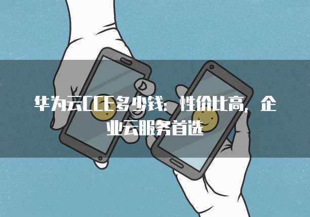 华为云CCE多少钱:性价比高,企业云服务首选