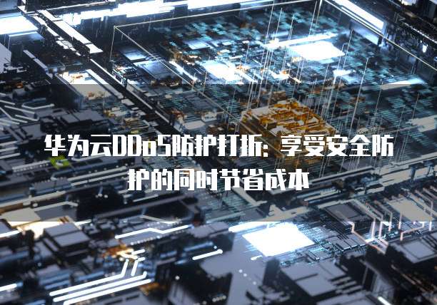 华为云DDoS防护打折: 享受安全防护的同时节省成本