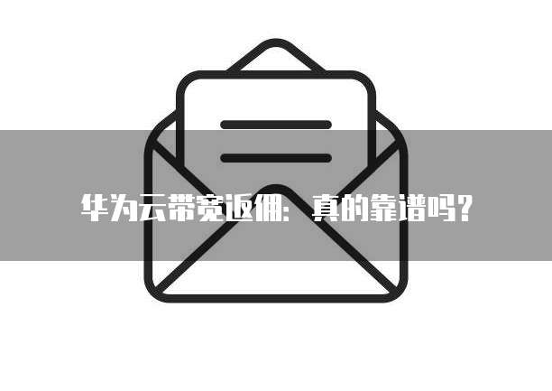华为云带宽返佣：真的靠谱吗？