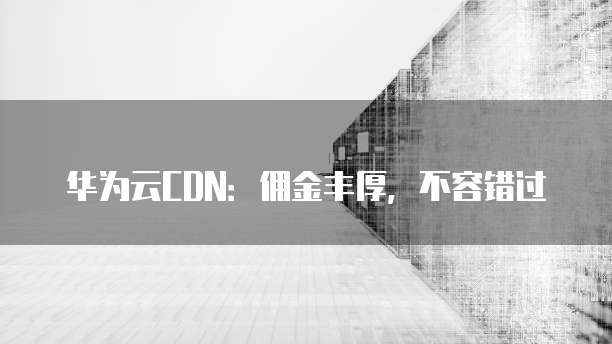 华为云CDN：佣金丰厚，不容错过