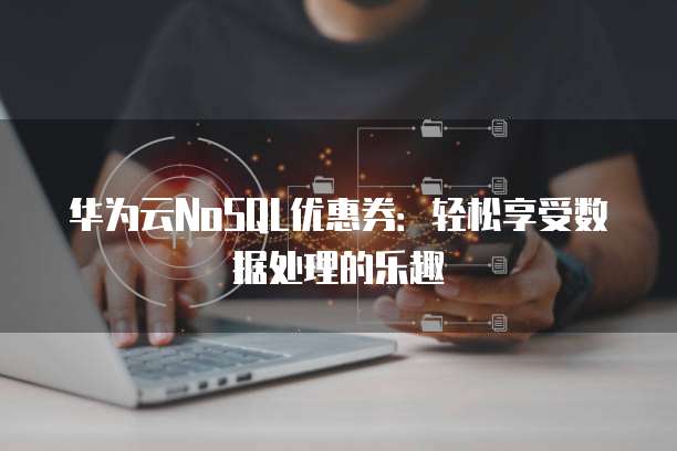 华为云NoSQL优惠券:轻松享受数据处理的乐趣