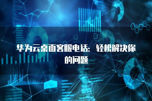 华为云桌面客服电话：轻松解决你的问题