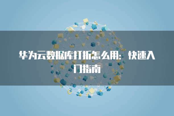 华为云数据库打折怎么用：快速入门指南