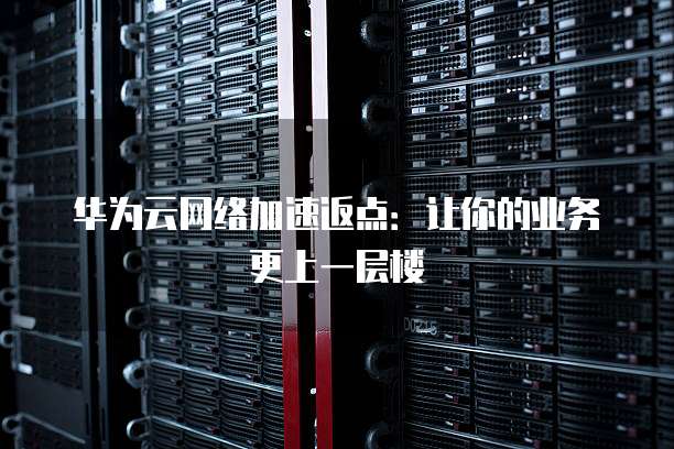 华为云网络加速返点:让你的业务更上一层楼