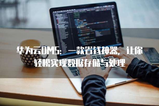 华为云DMS:一款省钱神器,让你轻松实现数据存储与处理
