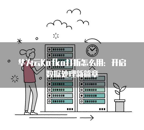 华为云Kafka打折怎么用：开启数据处理新篇章