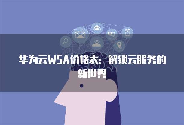 华为云WSA价格表:解锁云服务的新世界