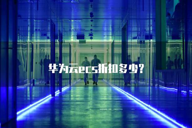 华为云ECS折扣,华为云ecs折扣多少