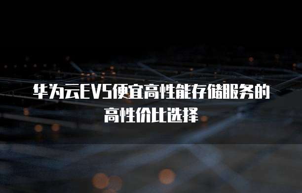 华为云EVS便宜高性能存储服务的高性价比选择