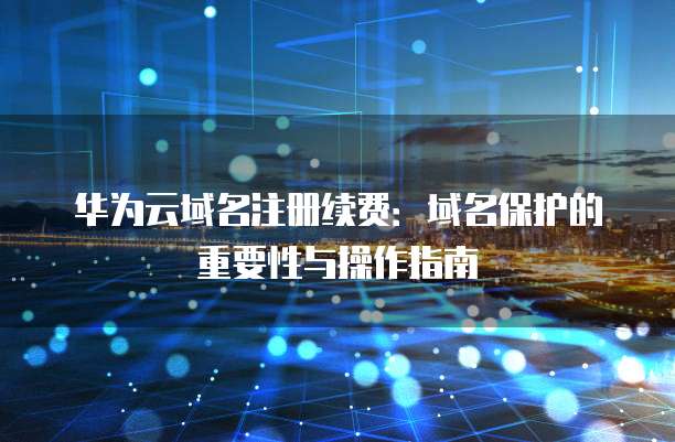 华为云域名注册续费:域名保护的重要性与操作指南