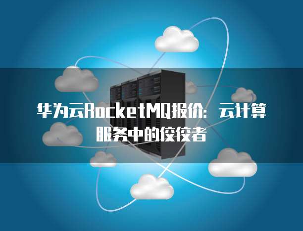华为云RocketMQ报价:云计算服务中的佼佼者